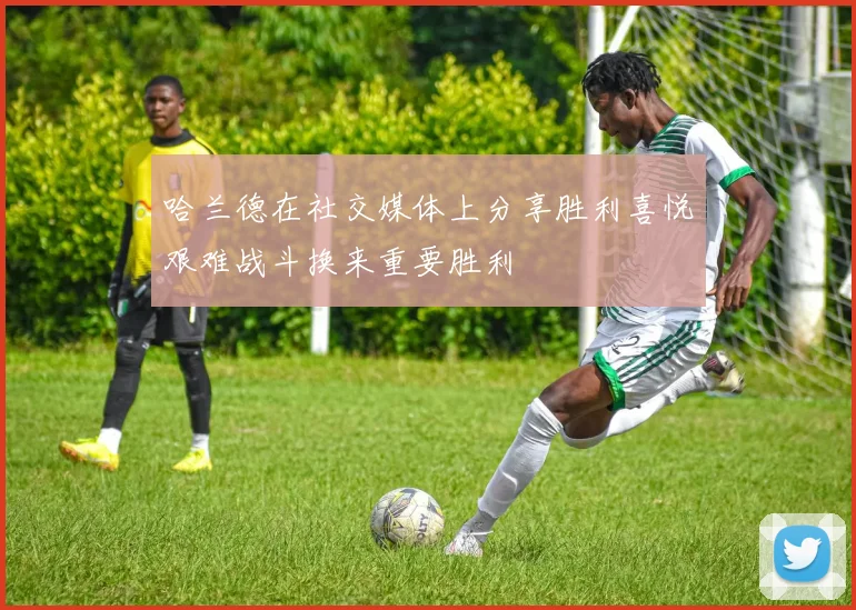 哈兰德在社交媒体上分享胜利喜悦艰难战斗换来重要胜利
