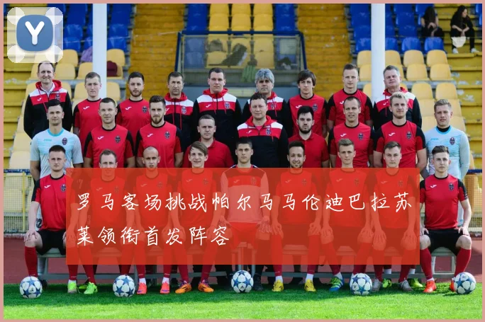 罗马客场挑战帕尔马马伦迪巴拉苏莱领衔首发阵容