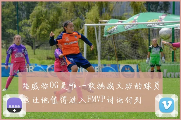 路威称OG是唯一敢挑战文班的球员这让他值得进入FMVP讨论行列