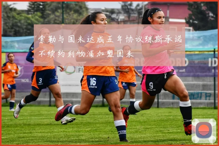 索勒与国米达成五年协议琼斯承诺不续约利物浦加盟国米
