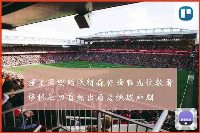 掘金若续约沃特森将面临九位数奢侈税压力首轮出局后挑战加剧
