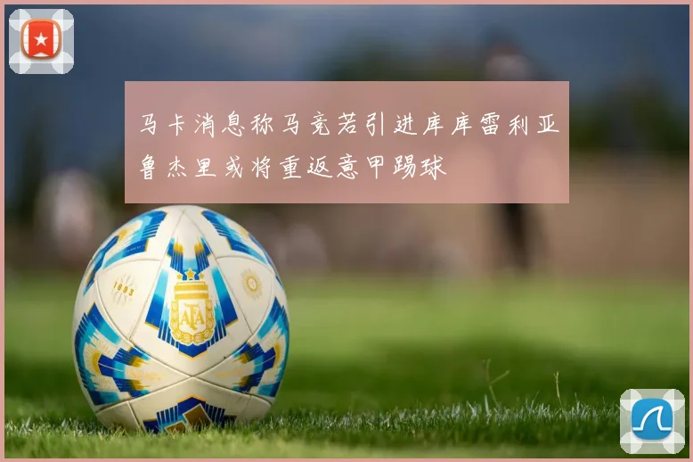 马卡消息称马竞若引进库库雷利亚鲁杰里或将重返意甲踢球