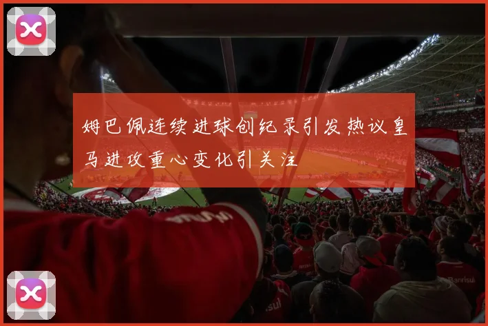 姆巴佩连续进球创纪录引发热议皇马进攻重心变化引关注