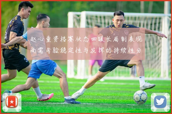 赵心童资格赛状态回暖长局制表现尚需考验稳定性与发挥的持续性分析