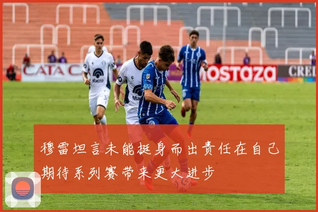 穆雷坦言未能挺身而出责任在自己期待系列赛带来更大进步