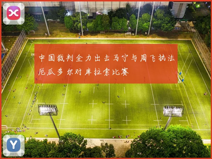 中国裁判全力出击马宁与周飞执法厄瓜多尔对库拉索比赛