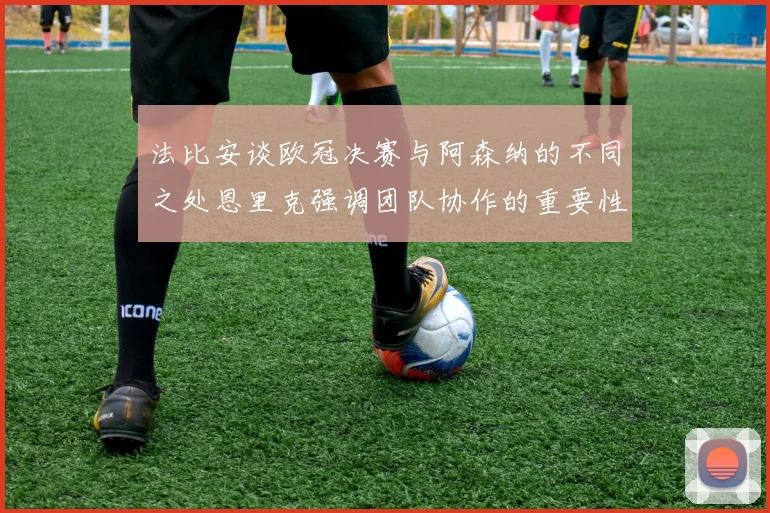 法比安谈欧冠决赛与阿森纳的不同之处恩里克强调团队协作的重要性