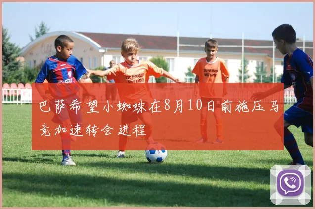 巴萨希望小蜘蛛在8月10日前施压马竞加速转会进程