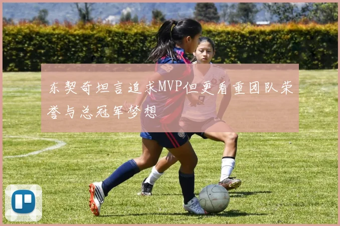 东契奇坦言追求MVP但更看重团队荣誉与总冠军梦想