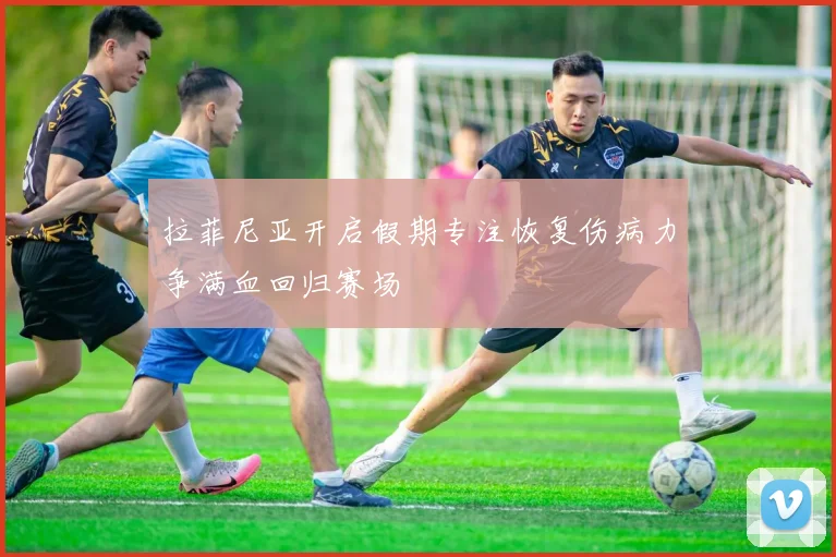 拉菲尼亚开启假期专注恢复伤病力争满血回归赛场