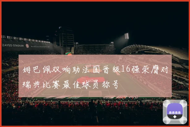 姆巴佩双响助法国晋级16强荣膺对瑞典比赛最佳球员称号