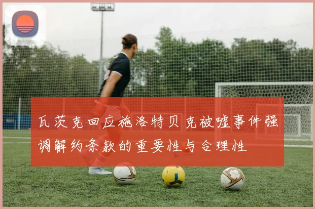 瓦茨克回应施洛特贝克被嘘事件强调解约条款的重要性与合理性
