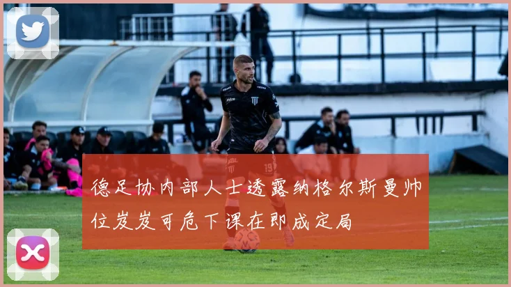 德足协内部人士透露纳格尔斯曼帅位岌岌可危下课在即成定局