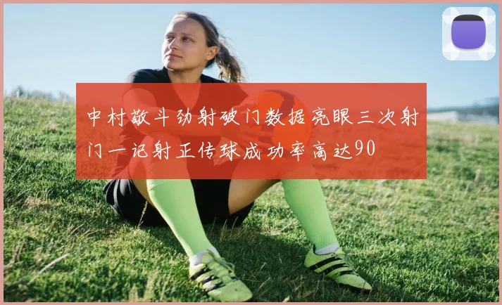 中村敬斗劲射破门数据亮眼三次射门一记射正传球成功率高达90