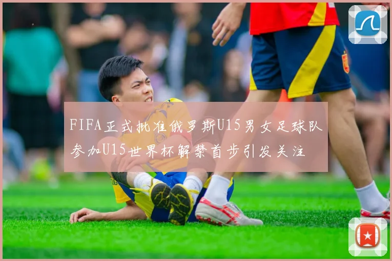 FIFA正式批准俄罗斯U15男女足球队参加U15世界杯解禁首步引发关注