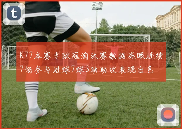 K77本赛季欧冠淘汰赛数据亮眼连续7场参与进球7球3助助攻表现出色