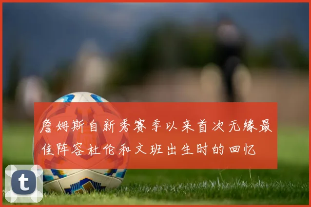 詹姆斯自新秀赛季以来首次无缘最佳阵容杜伦和文班出生时的回忆