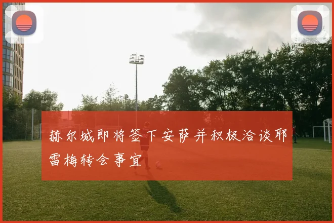 赫尔城即将签下安萨并积极洽谈耶雷梅转会事宜