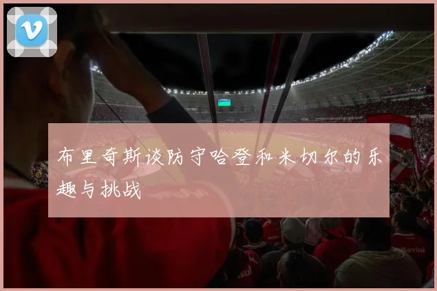 布里奇斯谈防守哈登和米切尔的乐趣与挑战
