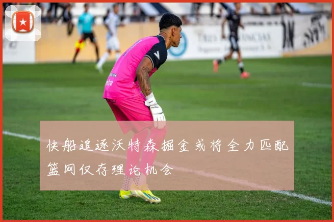 快船追逐沃特森掘金或将全力匹配篮网仅存理论机会