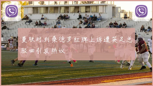 曼联对利桑德罗红牌上诉遭英足总驳回引发热议