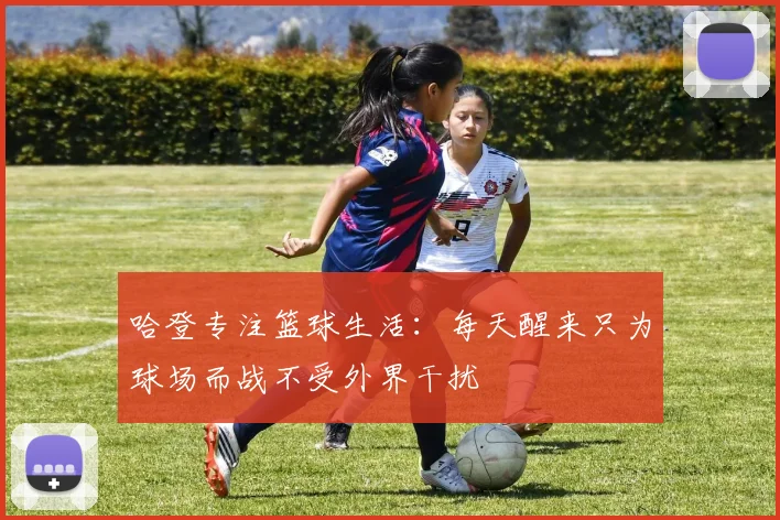 哈登专注篮球生活：每天醒来只为球场而战不受外界干扰