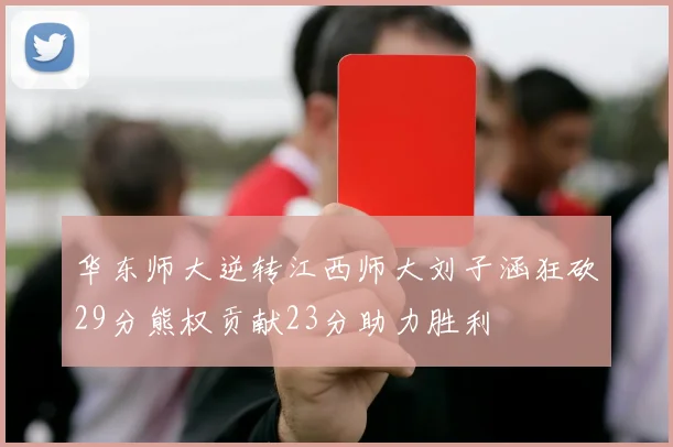 华东师大逆转江西师大刘子涵狂砍29分熊权贡献23分助力胜利