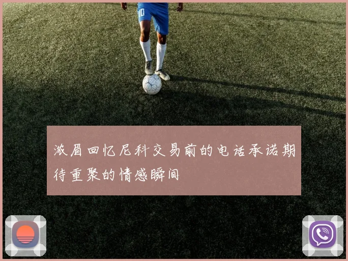 浓眉回忆尼科交易前的电话承诺期待重聚的情感瞬间