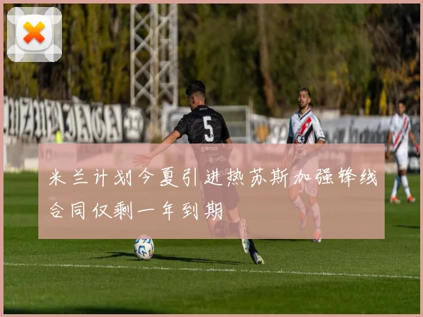 米兰计划今夏引进热苏斯加强锋线合同仅剩一年到期