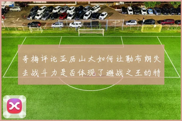 夸梅评论亚历山大如何让勒布朗失去战斗力是否体现了避战之王的特质