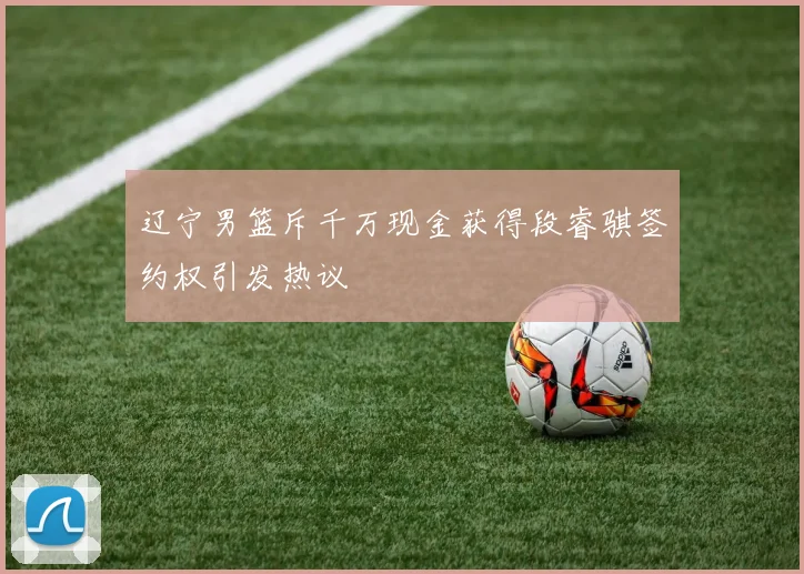 辽宁男篮斥千万现金获得段睿骐签约权引发热议