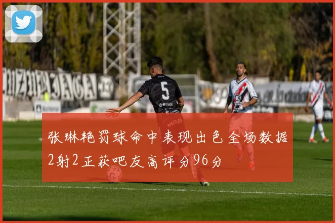 张琳艳罚球命中表现出色全场数据2射2正获吧友高评分96分