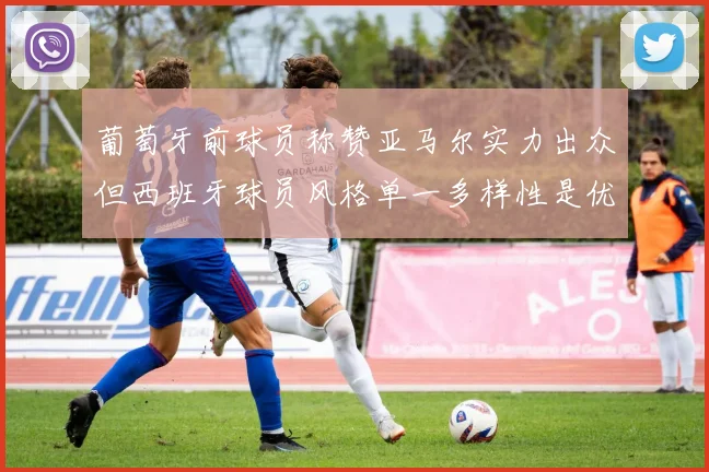 葡萄牙前球员称赞亚马尔实力出众但西班牙球员风格单一多样性是优势