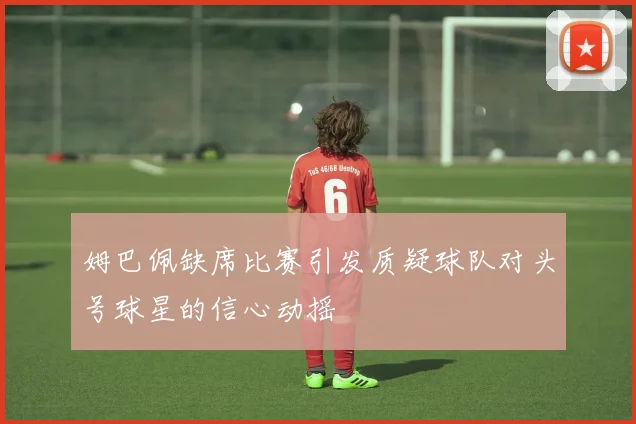 姆巴佩缺席比赛引发质疑球队对头号球星的信心动摇