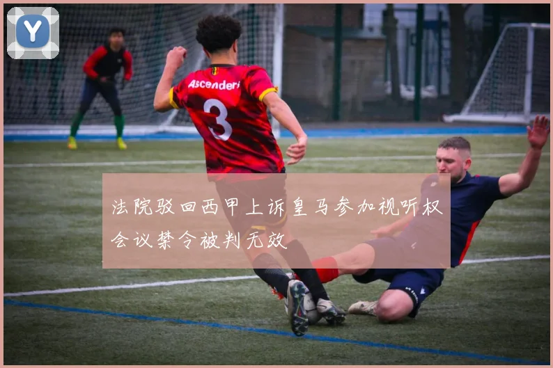 法院驳回西甲上诉皇马参加视听权会议禁令被判无效