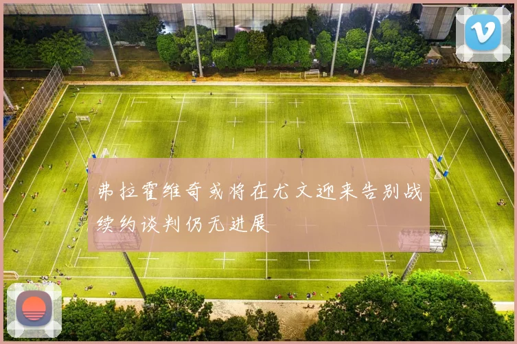 弗拉霍维奇或将在尤文迎来告别战续约谈判仍无进展