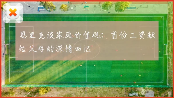 恩里克谈家庭价值观：首份工资献给父母的深情回忆